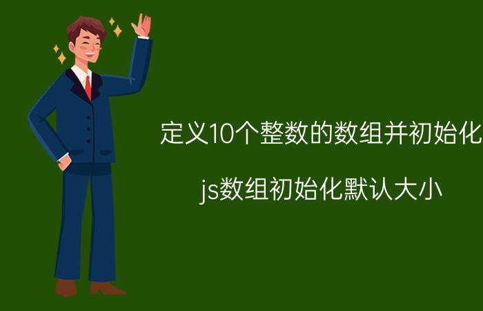 定义10个整数的数组并初始化 js数组初始化默认大小？